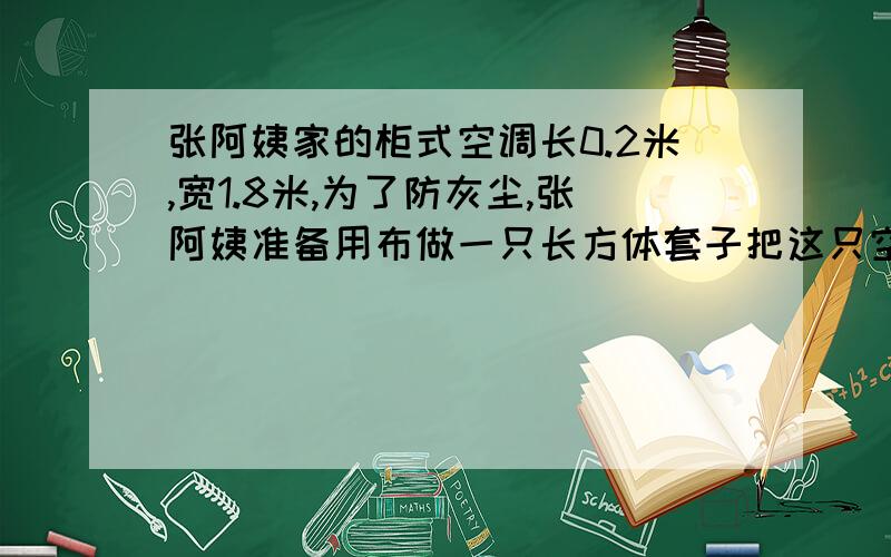 张阿姨家的柜式空调长0.2米,宽1.8米,为了防灰尘,张阿姨准备用布做一只长方体套子把这只空调罩起来,请你帮他算一下,做这只套子至少要用多少平方米的布?【没有底面】.