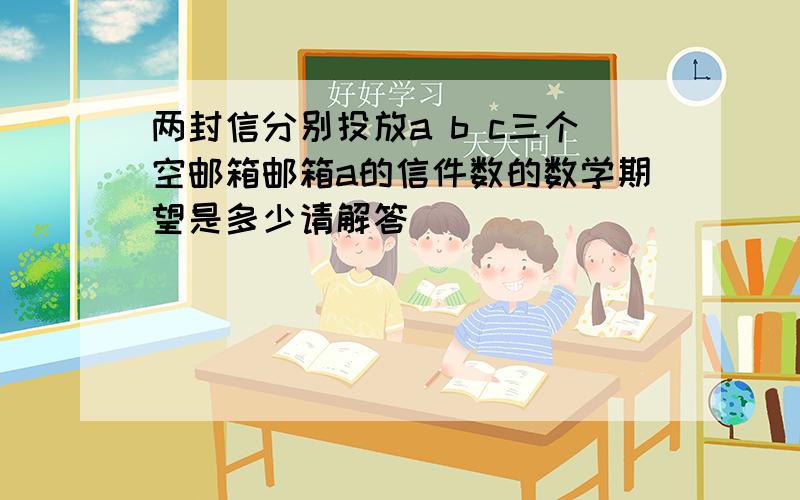 两封信分别投放a b c三个空邮箱邮箱a的信件数的数学期望是多少请解答