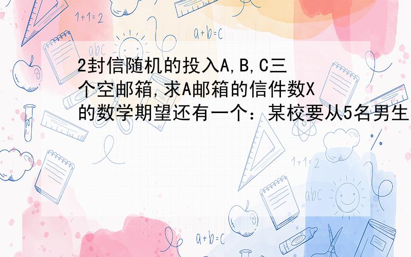 2封信随机的投入A,B,C三个空邮箱,求A邮箱的信件数X的数学期望还有一个：某校要从5名男生和2名女生中做西安世园会的志愿者,若用X表示选出的志愿者中女生的人数,求EX