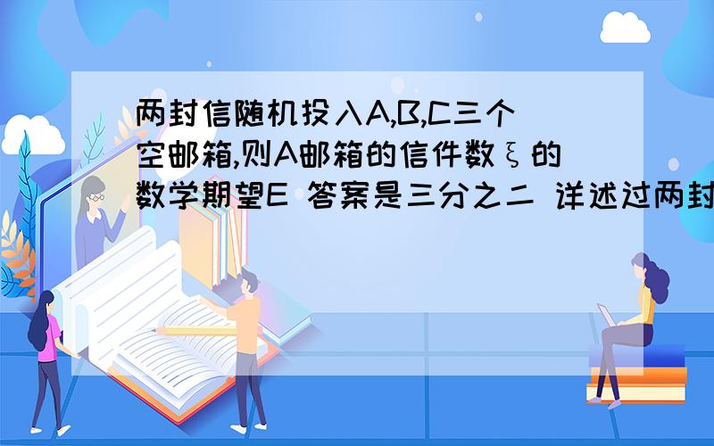 两封信随机投入A,B,C三个空邮箱,则A邮箱的信件数ξ的数学期望E 答案是三分之二 详述过两封信随机投入A,B,C三个空邮箱,则A邮箱的信件数ξ的数学期望E 答案是三分之二