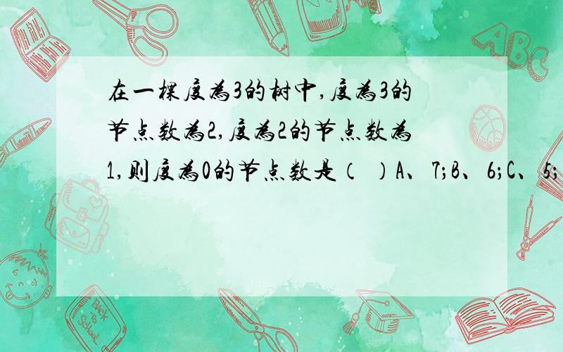 在一棵度为3的树中,度为3的节点数为2,度为2的节点数为1,则度为0的节点数是（ ）A、7；B、6；C、5；D、4