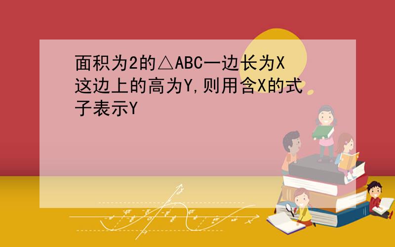 面积为2的△ABC一边长为X这边上的高为Y,则用含X的式子表示Y