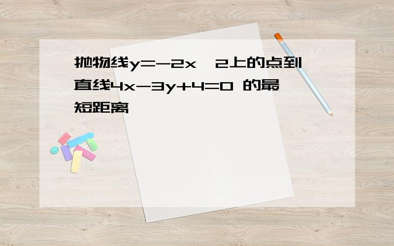 抛物线y=-2x^2上的点到直线4x-3y+4=0 的最短距离