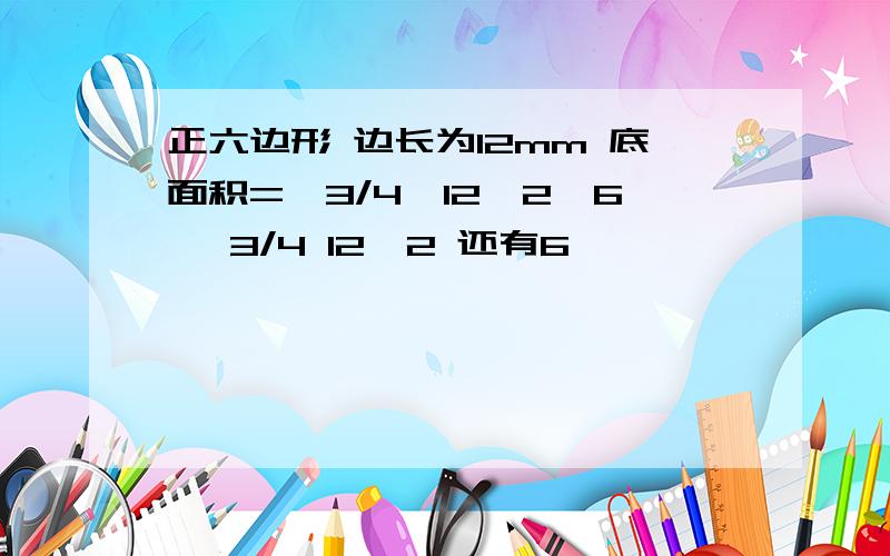 正六边形 边长为12mm 底面积=√3/4*12^2*6 √3/4 12^2 还有6