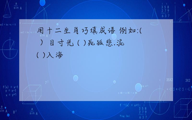 用十二生肖巧填成语 例如:( ）目寸光 ( )死狐悲.泥( )入海