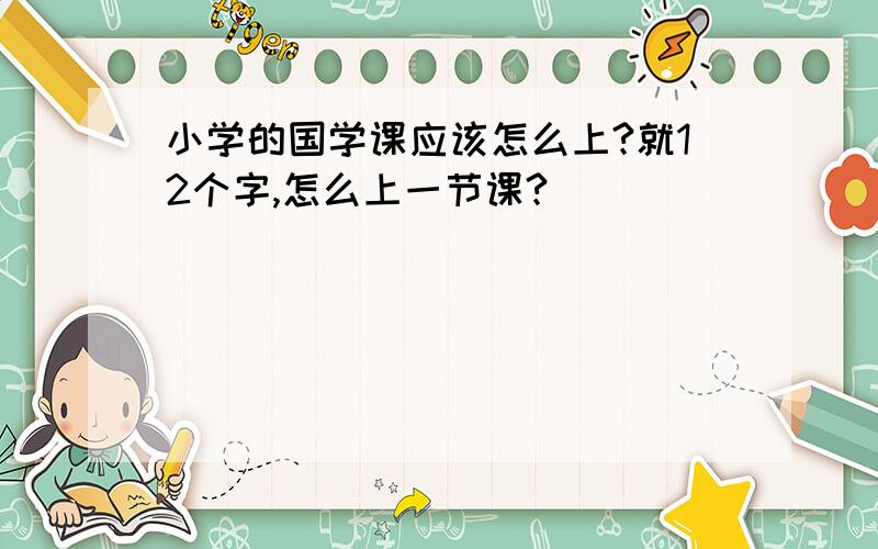 小学的国学课应该怎么上?就12个字,怎么上一节课?