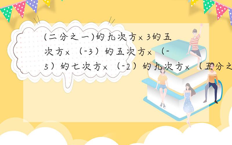 (二分之一)的九次方×3的五次方×（-3）的五次方×（-5）的七次方×（-2）的九次方×（五分之一）的七次方