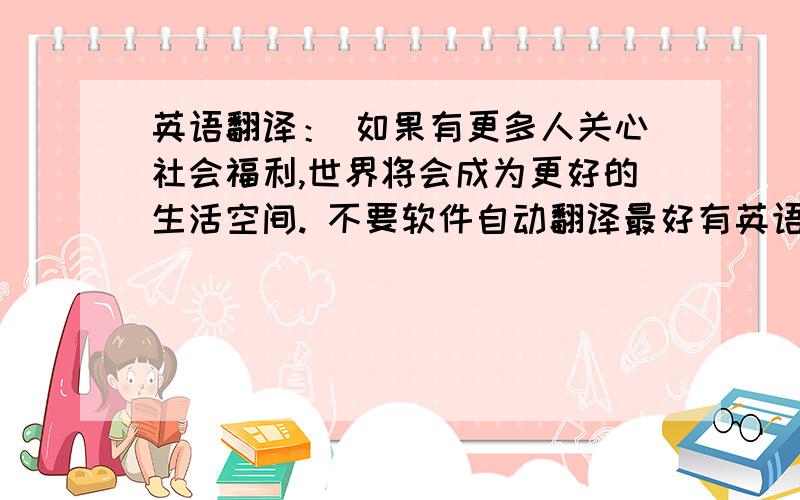 英语翻译： 如果有更多人关心社会福利,世界将会成为更好的生活空间. 不要软件自动翻译最好有英语翻译：如果有更多人关心社会福利,世界将会成为更好的生活空间.不要软件自动翻译最好