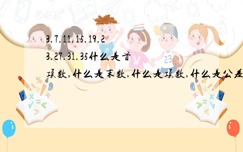 3.7.11.15.19.23.27.31.35什么是首项数,什么是末数,什么是项数,什么是公差数