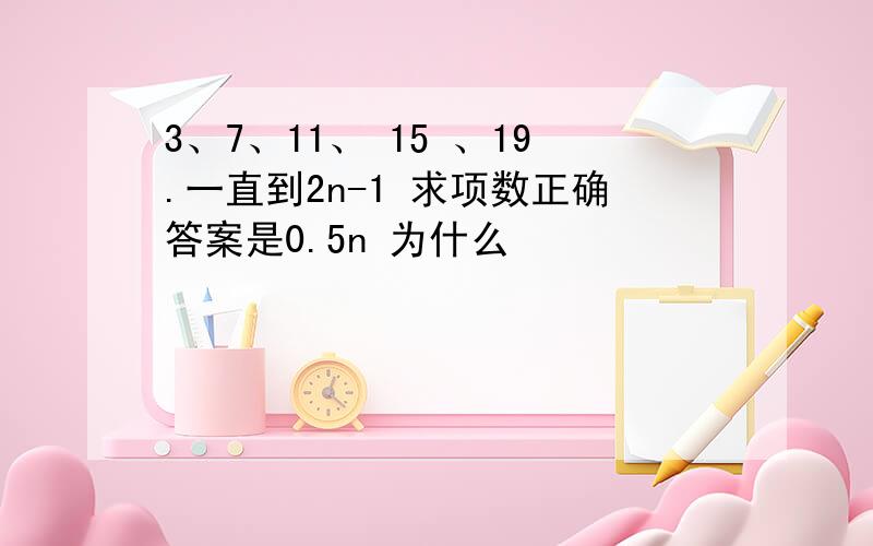 3、7、11、 15 、19.一直到2n-1 求项数正确答案是0.5n 为什么