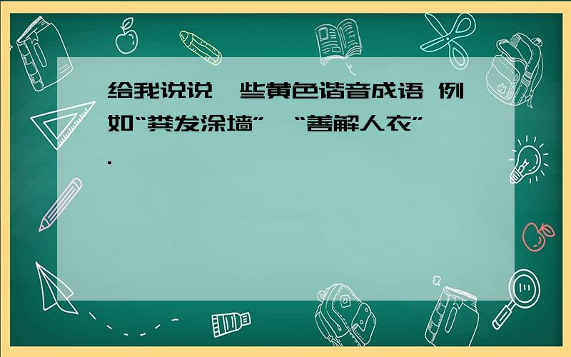 给我说说一些黄色谐音成语 例如“粪发涂墙”、“善解人衣”.