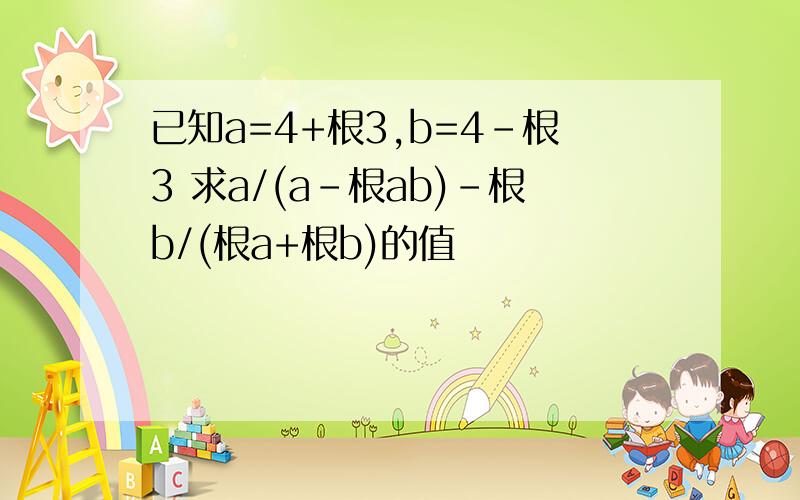 已知a=4+根3,b=4-根3 求a/(a-根ab)-根b/(根a+根b)的值