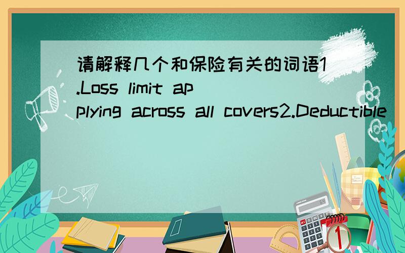 请解释几个和保险有关的词语1.Loss limit applying across all covers2.Deductible