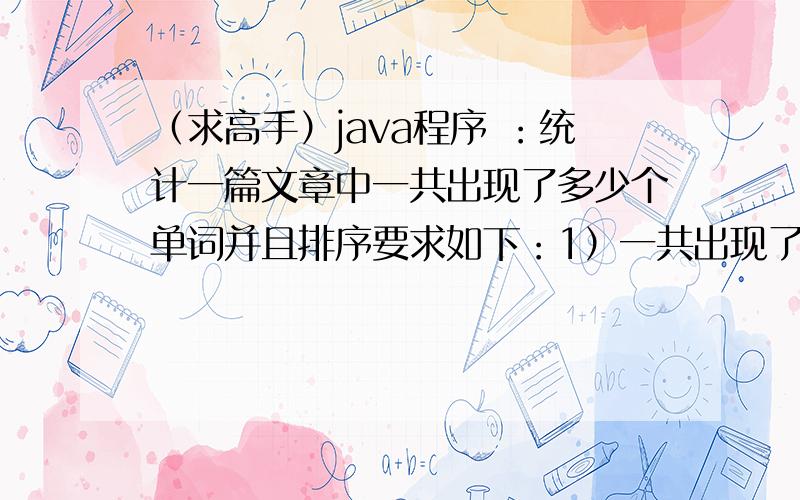 （求高手）java程序 ：统计一篇文章中一共出现了多少个单词并且排序要求如下：1）一共出现了多少个单词2）有多少个互不相同的单词3）给出每个单词出现的频率,并将这些单词按频率大小