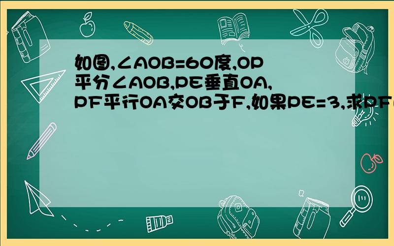 如图,∠AOB=60度,OP平分∠AOB,PE垂直OA,PF平行OA交OB于F,如果PE=3,求PF的长