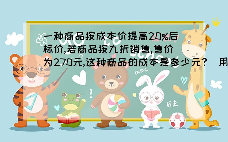 一种商品按成本价提高20%后标价,若商品按九折销售,售价为270元,这种商品的成本是多少元?(用方程计算)一块长方形地长280m,宽250M,和多少公顷?如果每公顷产棉花960千克,这块地可产棉花多少千