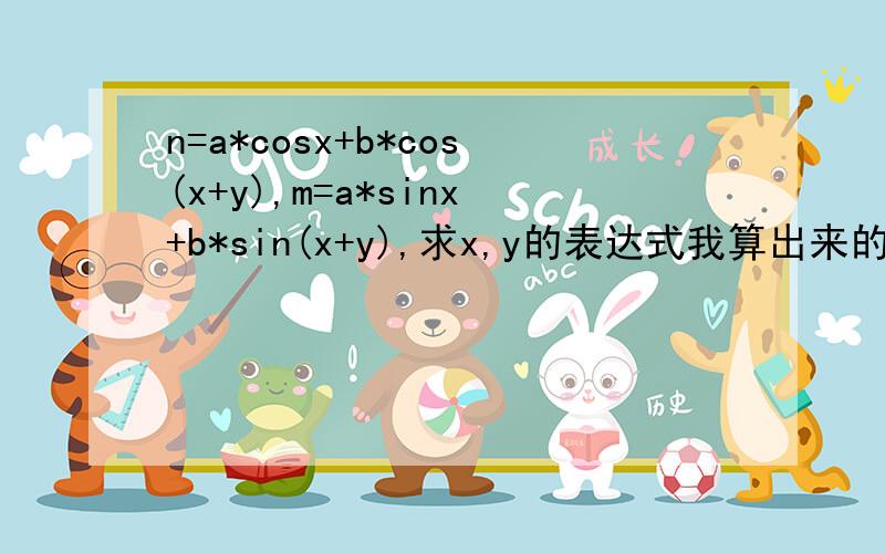 n=a*cosx+b*cos(x+y),m=a*sinx+b*sin(x+y),求x,y的表达式我算出来的是这样x=arctan(m/n)-arccos((n^2+m^2+a^2-b^2)/(2*a*(n^2+m^2)^(1/2)))y=arccos((n^2+m^2+a^2-b^2)/(2*a*(n^2+m^2)^(1/2)))-arccos((n^2+m^2+b^2-a^2)/(2*b*(n^2+m^2)^(1/2))),听说是