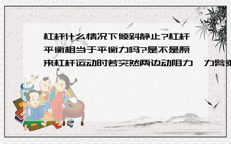 杠杆什么情况下倾斜静止?杠杆平衡相当于平衡力吗?是不是原来杠杆运动时若突然两边动阻力、力臂乘积相同时就会像平衡力一样匀速转动?如果原来静止同时两边乘积相同时就保持原来静止