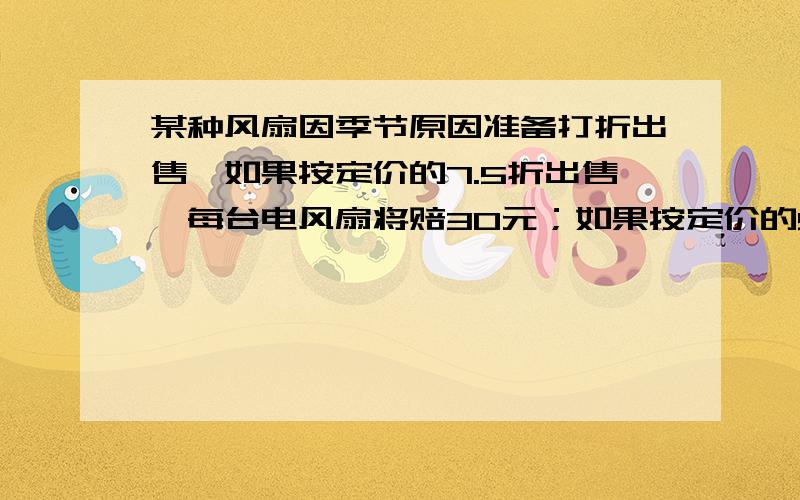 某种风扇因季节原因准备打折出售,如果按定价的7.5折出售,每台电风扇将赔30元；如果按定价的9折出售,每台风扇将赚15元.这种电风扇的原定价是多少元一台?