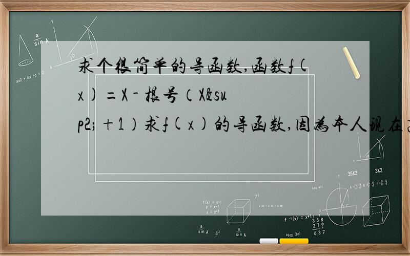 求个很简单的导函数,函数f(x)=X - 根号（X²+1）求f(x)的导函数,因为本人现在高一刚刚预习导函数,