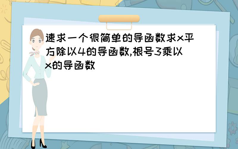 速求一个很简单的导函数求x平方除以4的导函数,根号3乘以x的导函数