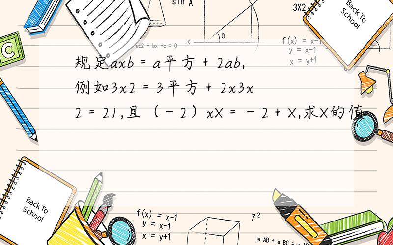 规定axb＝a平方＋2ab,例如3x2＝3平方＋2x3x2＝21,且（－2）xX＝－2＋X,求X的值