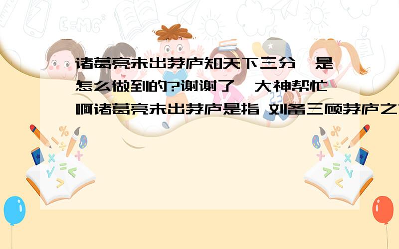 诸葛亮未出茅庐知天下三分,是怎么做到的?谢谢了,大神帮忙啊诸葛亮未出茅庐是指 刘备三顾茅庐之前