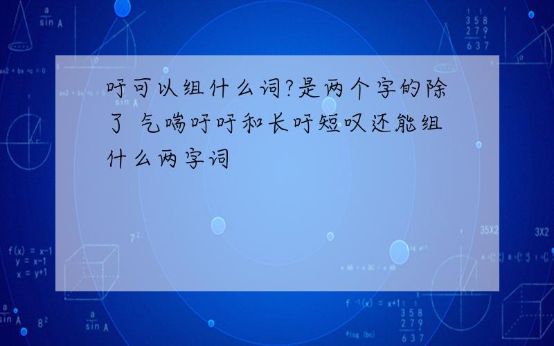 吁可以组什么词?是两个字的除了 气喘吁吁和长吁短叹还能组什么两字词