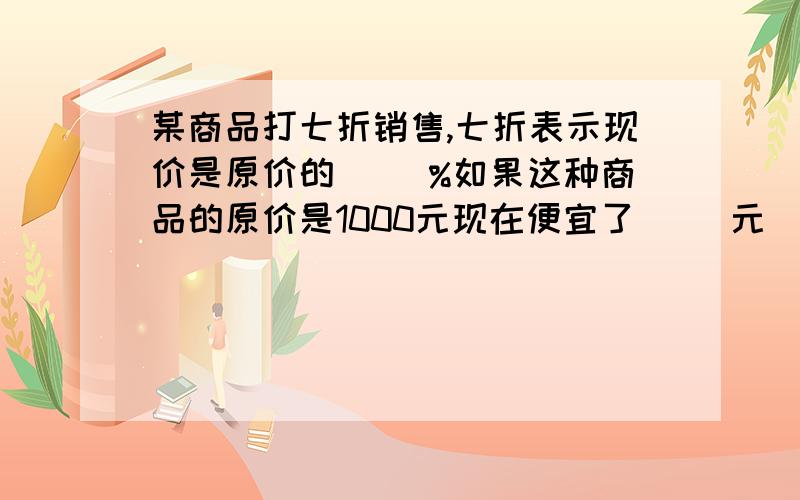 某商品打七折销售,七折表示现价是原价的（ ）%如果这种商品的原价是1000元现在便宜了（ ）元