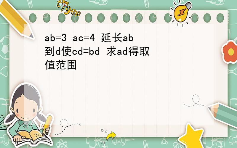 ab=3 ac=4 延长ab到d使cd=bd 求ad得取值范围