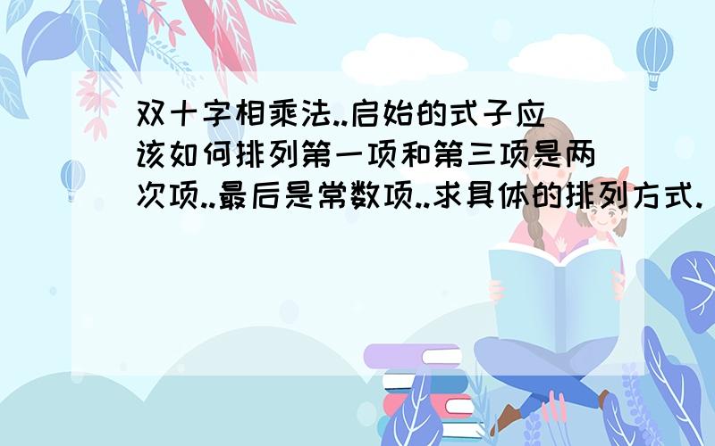 双十字相乘法..启始的式子应该如何排列第一项和第三项是两次项..最后是常数项..求具体的排列方式.