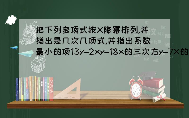 把下列多项式按X降幂排列,并指出是几次几项式,并指出系数最小的项13y-2xy-18x的三次方y-7X的二次方y的二次方-3xy的二次方-5X的二次方y-X的三次方y+2y-1