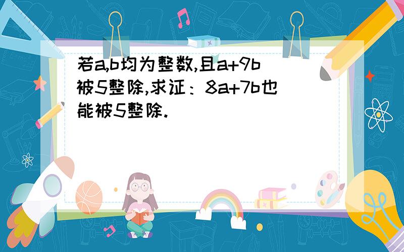 若a,b均为整数,且a+9b被5整除,求证：8a+7b也能被5整除.