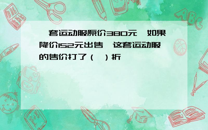 一套运动服原价380元,如果降价152元出售,这套运动服的售价打了（ ）折