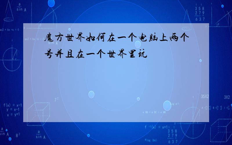 魔方世界如何在一个电脑上两个号并且在一个世界里玩