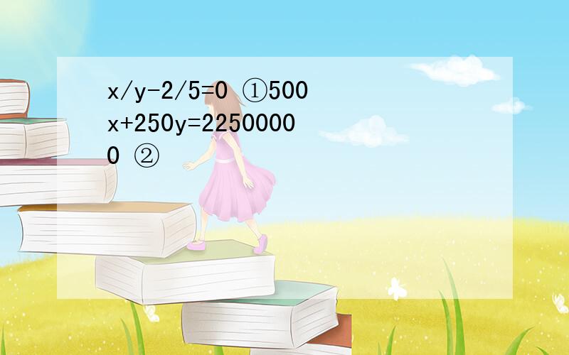 x/y-2/5=0 ①500x+250y=22500000 ②