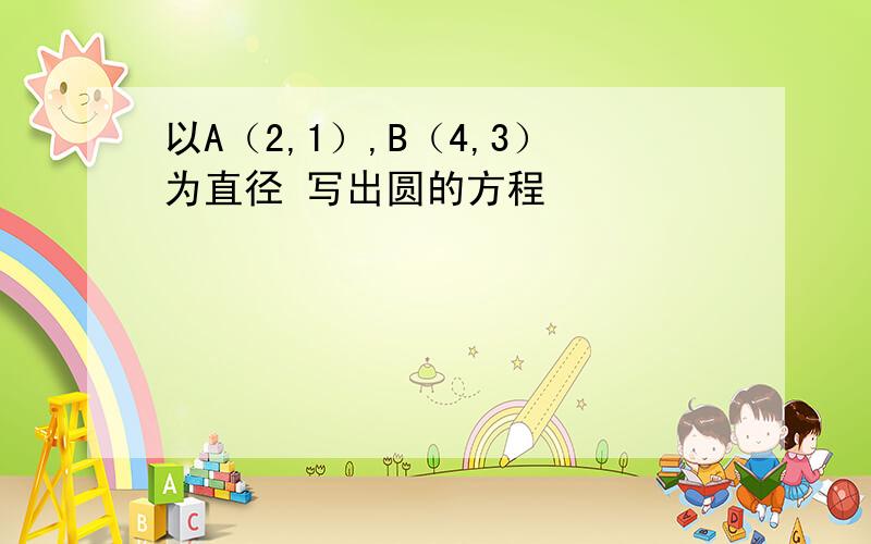 以A（2,1）,B（4,3）为直径 写出圆的方程