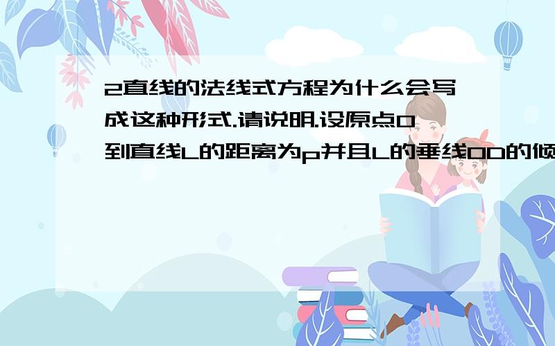 2直线的法线式方程为什么会写成这种形式.请说明.设原点O到直线L的距离为p并且L的垂线OD的倾斜角为a,则L的方程为xcosa+ysina-p=0