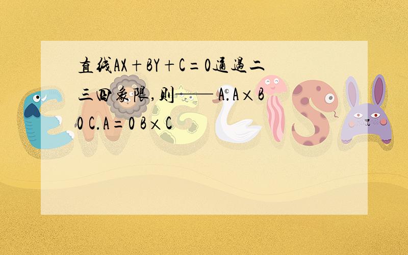 直线AX+BY+C=0通过二三四象限,则—— A.A×B0 C.A=0 B×C