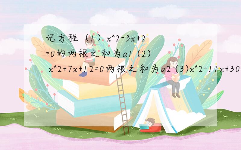 记方程（1）x^2-3x+2=0的两根之和为a1 (2) x^2+7x+12=0两根之和为a2 (3)x^2-11x+30=0两根之和为a3 求a2006记方程（1）x^2-3x+2=0的两根之和为a1(2) x^2+7x+12=0两根之和为a2(3)x^2-11x+30=0两根之和为a3求a2006的值求a1