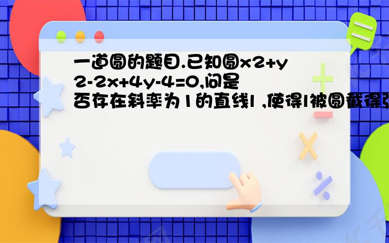 一道圆的题目.已知圆x2+y2-2x+4y-4=0,问是否存在斜率为1的直线l ,使得l被圆截得弦ab 为直径的圆经过原点?若存在,写出直线的方程,若不存在,说明理由.