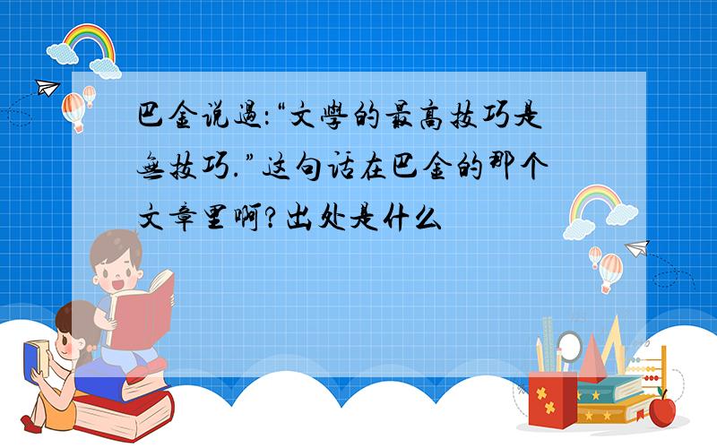 巴金说过：“文学的最高技巧是无技巧.”这句话在巴金的那个文章里啊?出处是什么