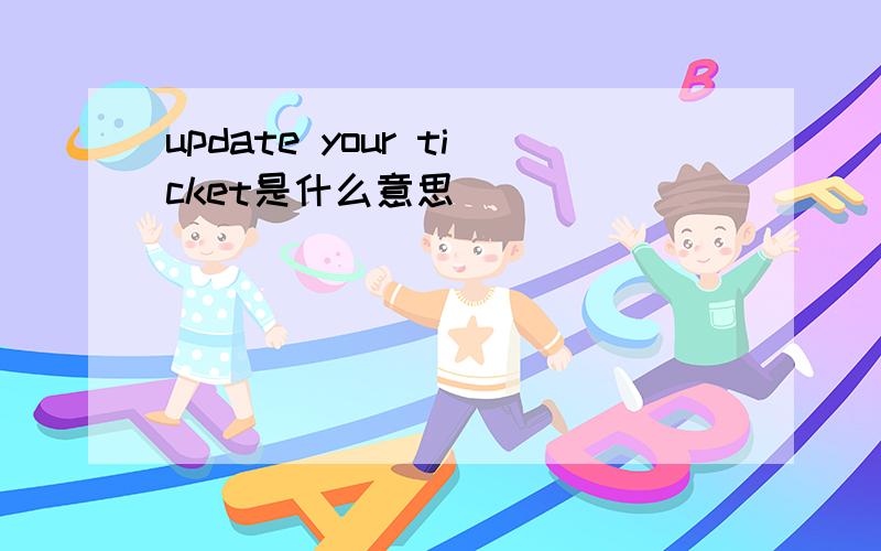 update your ticket是什么意思