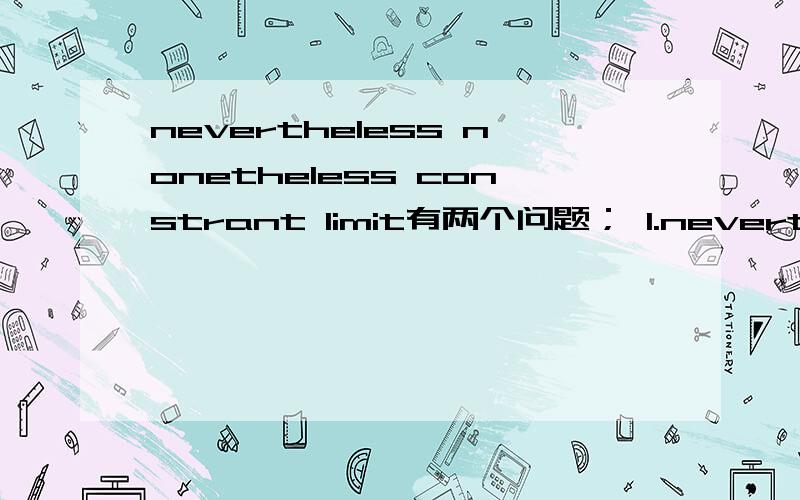 nevertheless nonetheless constrant limit有两个问题； 1.nevertheless 和 nonetheless 的区别是什么?2.constrant 和 limit 的区别是什么?