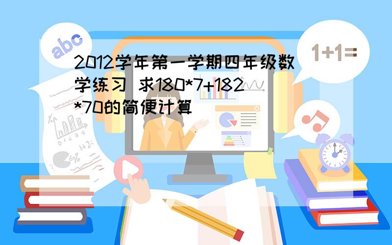 2012学年第一学期四年级数学练习 求180*7+182*70的简便计算