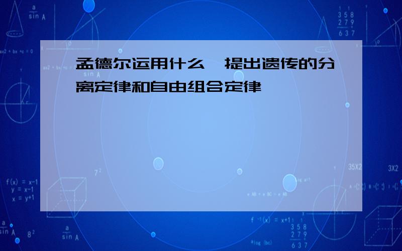 孟德尔运用什么,提出遗传的分离定律和自由组合定律