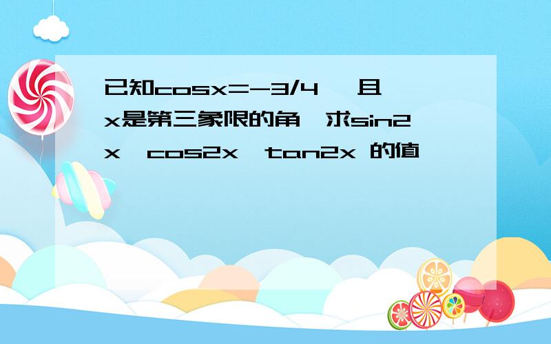 已知cosx=-3/4 ,且x是第三象限的角,求sin2x,cos2x,tan2x 的值