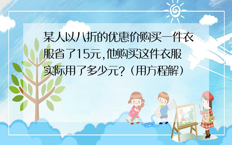 某人以八折的优惠价购买一件衣服省了15元,他购买这件衣服实际用了多少元?（用方程解）