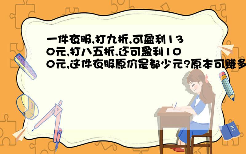 一件衣服,打九折,可盈利130元,打八五折,还可盈利100元,这件衣服原价是都少元?原本可赚多少元?