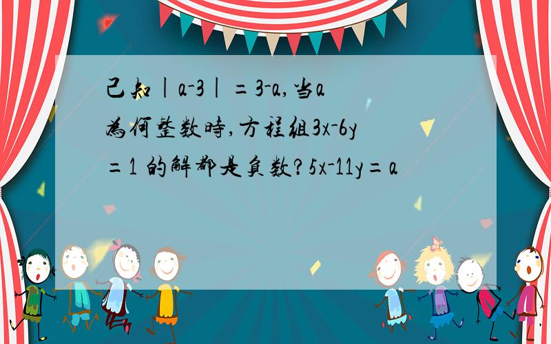 己知|a-3|=3-a,当a为何整数时,方程组3x-6y=1 的解都是负数?5x-11y=a